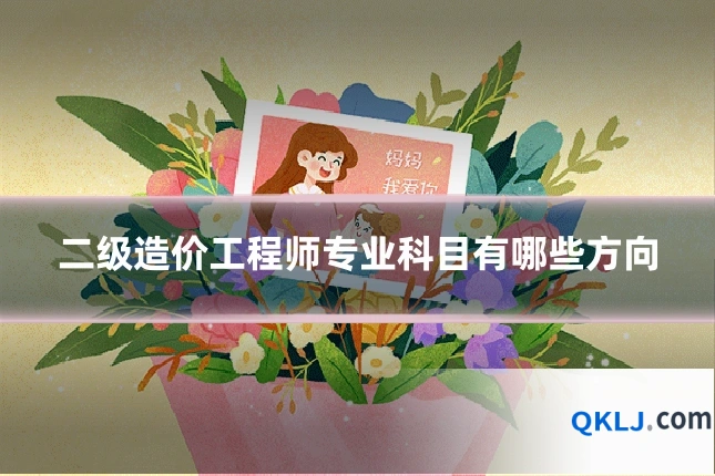 二级造价工程师专业科目有哪些方向