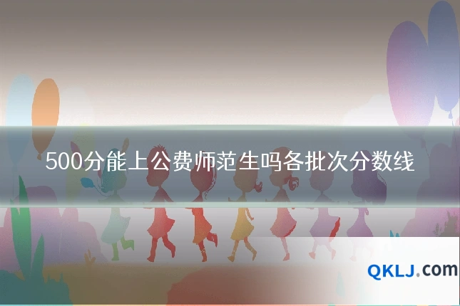 500分能上公费师范生吗各批次分数线