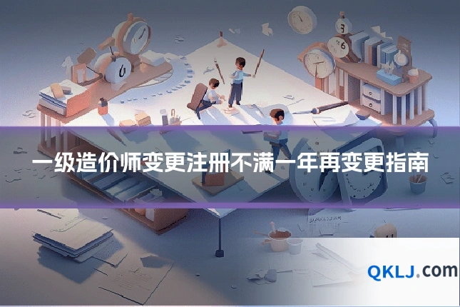 一级造价师变更注册不满一年再变更指南