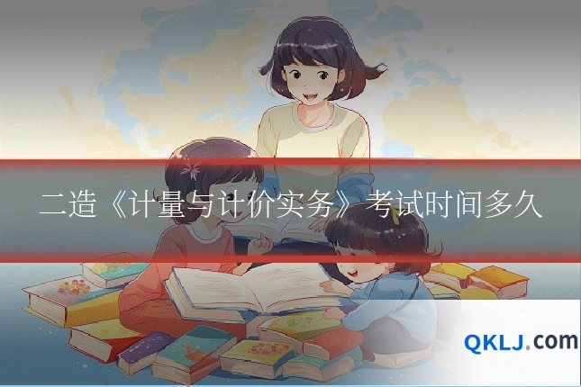 二造《计量与计价实务》考试时间多久
