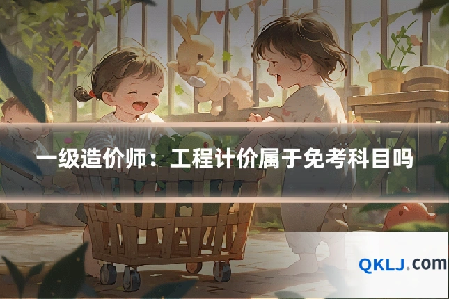 一级造价师:工程计价属于免考科目吗