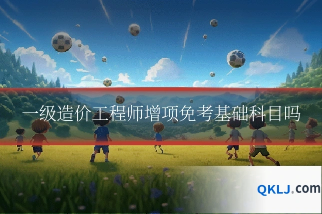 一级造价工程师增项免考基础科目吗