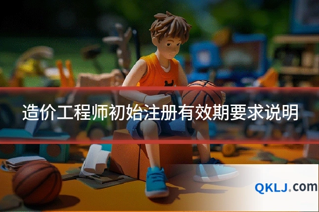 造价工程师初始注册有效期要求说明