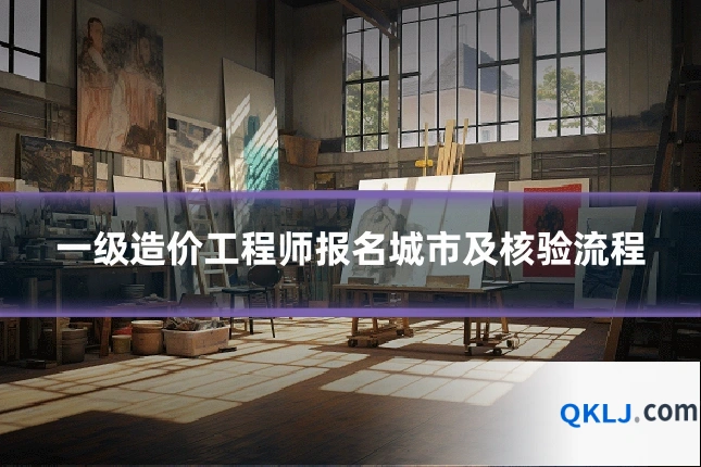 一级造价工程师报名城市及核验流程
