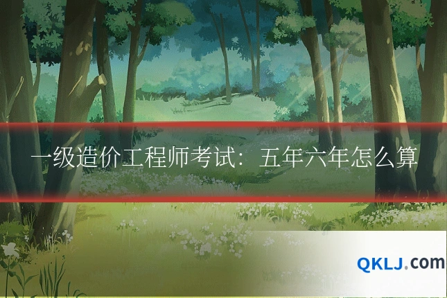 一级造价工程师考试:五年六年怎么算