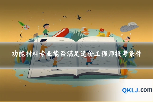 功能材料专业能否满足造价工程师报考条件