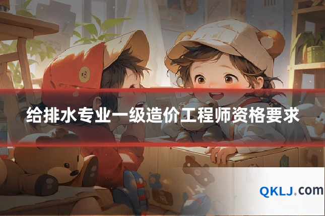 给排水专业一级造价工程师资格要求