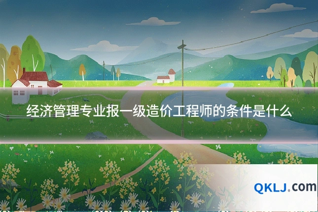 经济管理专业报一级造价工程师的条件是什么