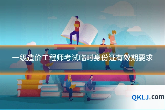 一级造价工程师考试临时身份证有效期要求