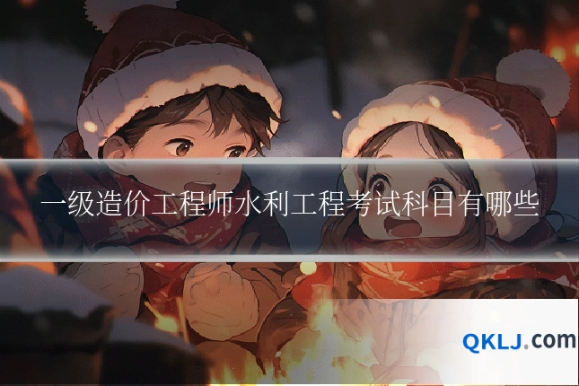 一级造价工程师水利工程考试科目有哪些