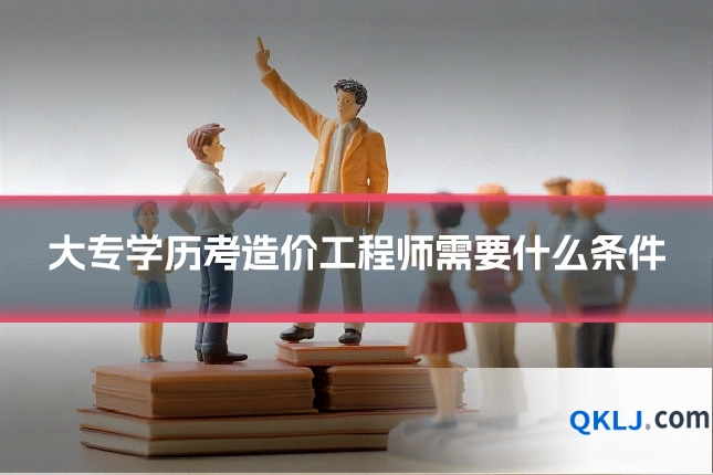 大专学历考造价工程师需要什么条件
