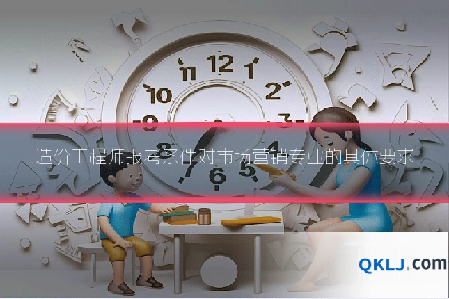 造价工程师报考条件对市场营销专业的具体要求