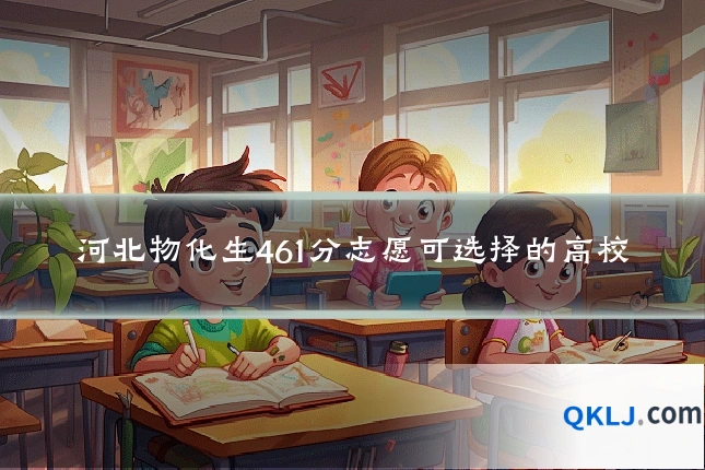 河北物化生461分志愿可选择的高校
