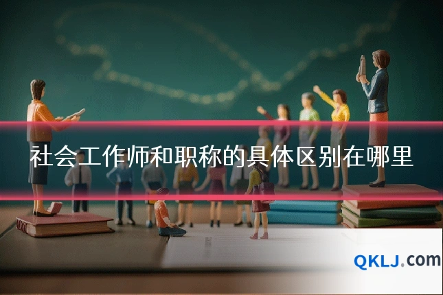 社会工作师和职称的具体区别在哪里