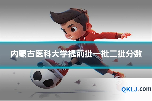 内蒙古医科大学提前批一批二批分数