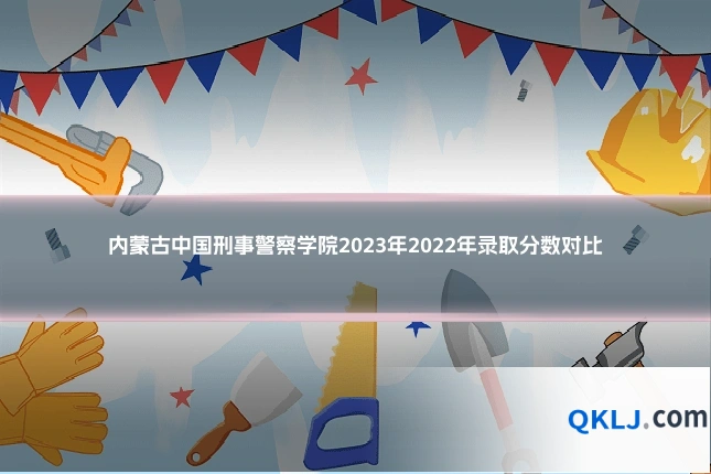 内蒙古中国刑事警察学院2023年2022年录取分数对比