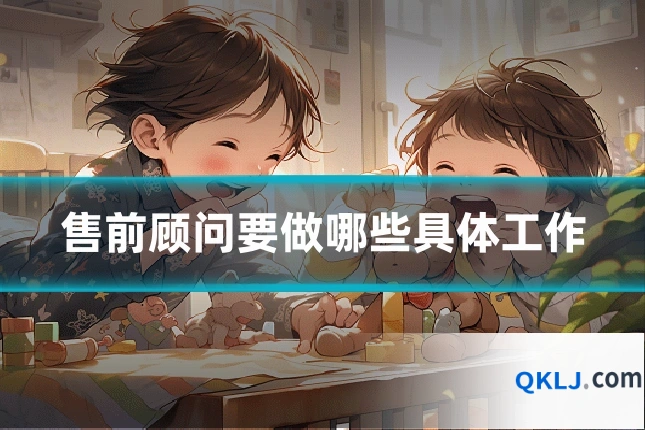 售前顾问要做哪些具体工作
