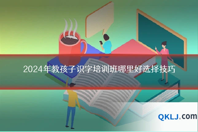 2024年教孩子识字培训班哪里好选择技巧