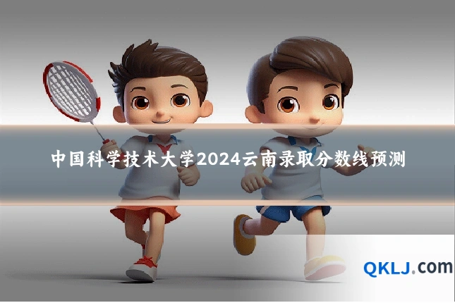 中国科学技术大学2024云南录取分数线预测