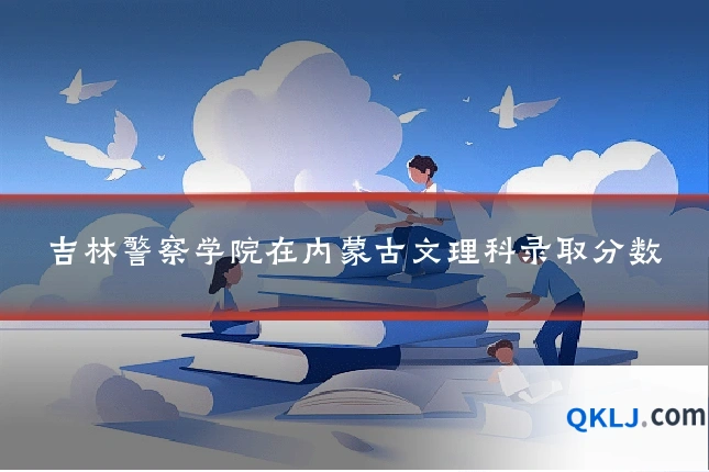吉林警察学院在内蒙古文理科录取分数