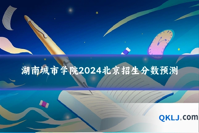 湖南城市学院2024北京招生分数预测