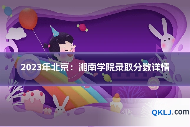 2023年北京:湘南学院录取分数详情