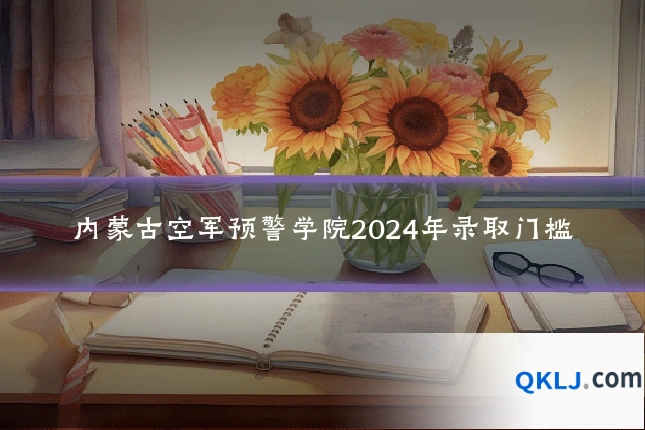 内蒙古空军预警学院2024年录取门槛