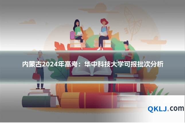 内蒙古2024年高考:华中科技大学可报批次分析