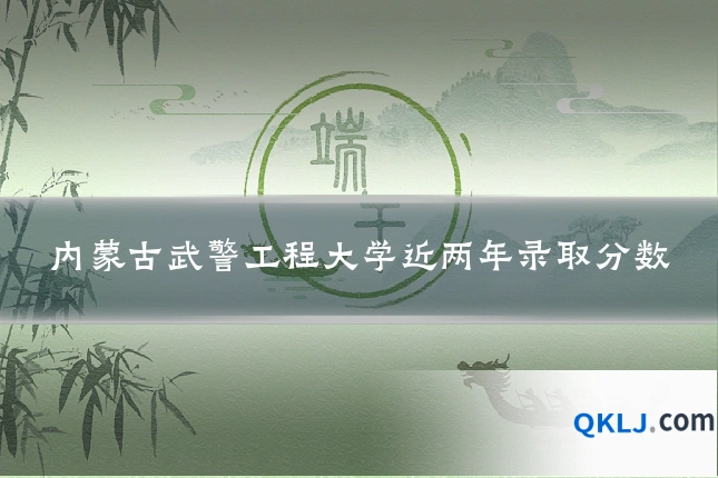 内蒙古武警工程大学近两年录取分数