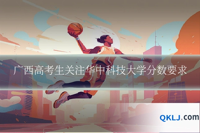 广西高考生关注华中科技大学分数要求
