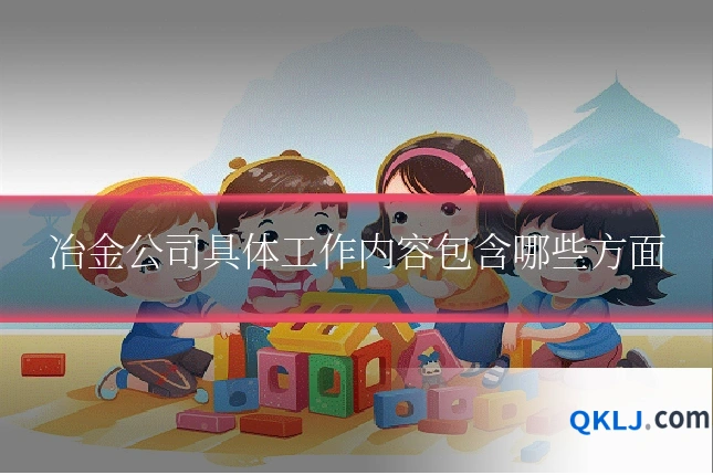 冶金公司具体工作内容包含哪些方面