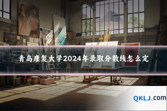 青岛康复大学2024年录取分数线怎么定