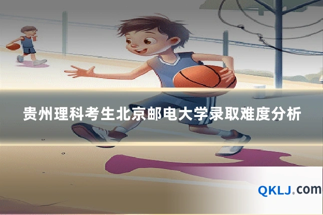 贵州理科考生北京邮电大学录取难度分析