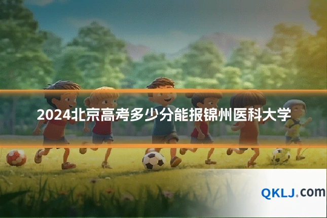 2024北京高考多少分能报锦州医科大学