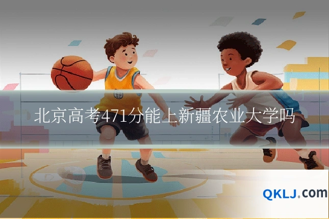 北京高考471分能上新疆农业大学吗
