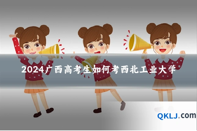 2024广西高考生如何考西北工业大学