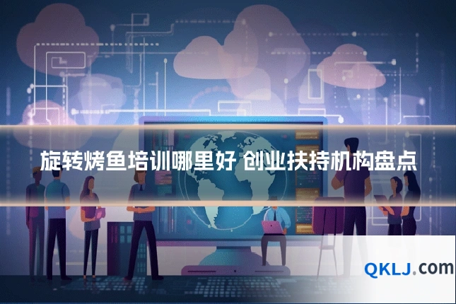 旋转烤鱼培训哪里好 创业扶持机构盘点