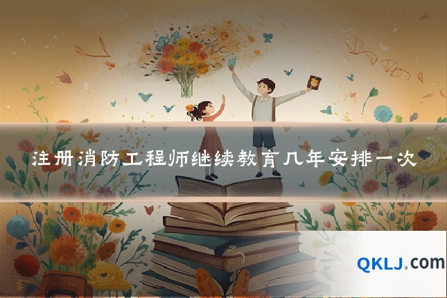 注册消防工程师继续教育几年安排一次