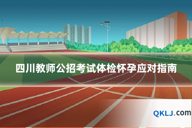 四川教师公招考试体检怀孕应对指南