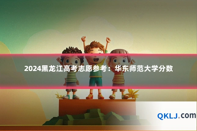 2024黑龙江高考志愿参考：华东师范大学分数
