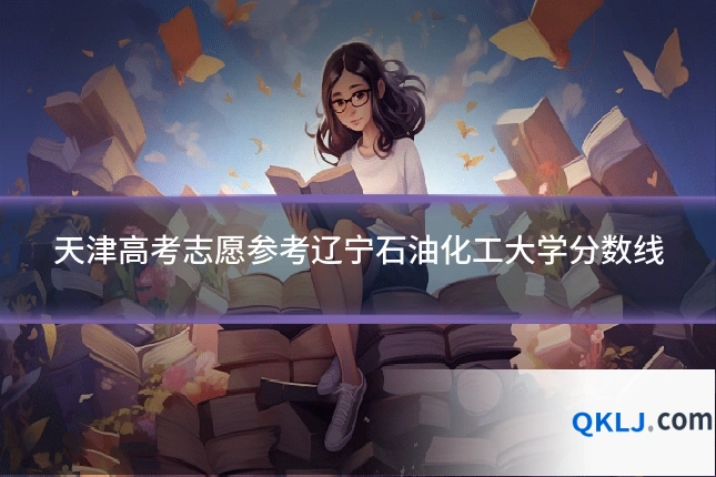 天津高考志愿参考辽宁石油化工大学分数线