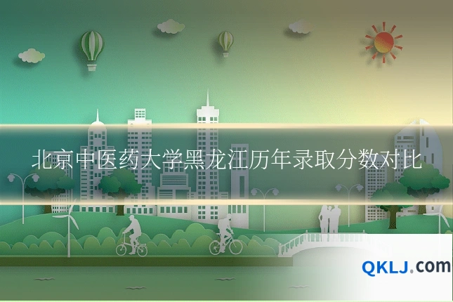 北京中医药大学黑龙江历年录取分数对比