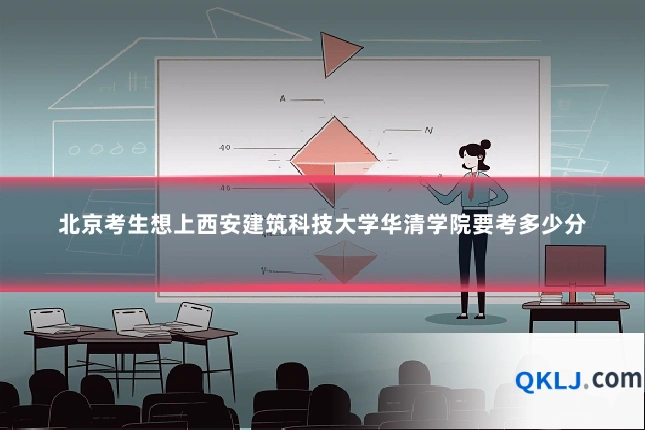 北京考生想上西安建筑科技大学华清学院要考多少分