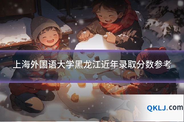 上海外国语大学黑龙江近年录取分数参考