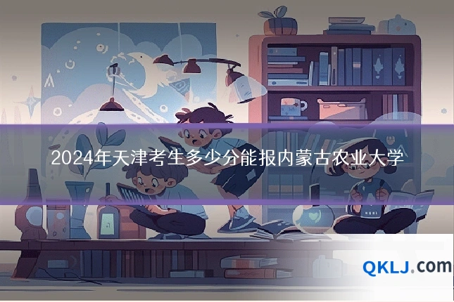 2024年天津考生多少分能报内蒙古农业大学