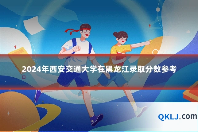 2024年西安交通大学在黑龙江录取分数参考