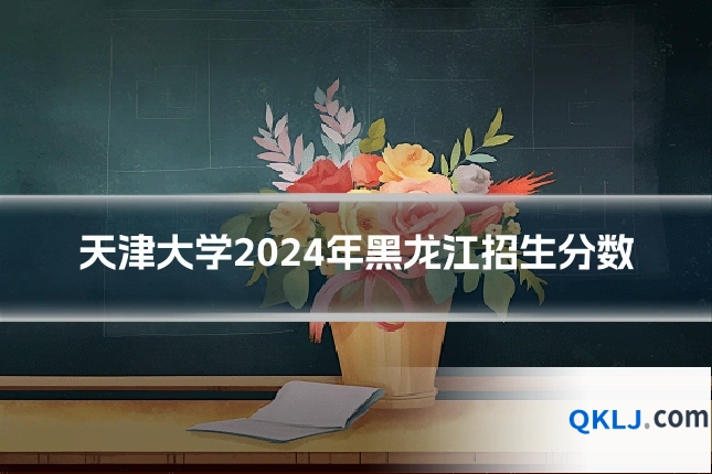 天津大学2024年黑龙江招生分数