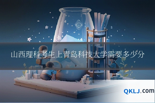 山西理科考生上青岛科技大学需要多少分