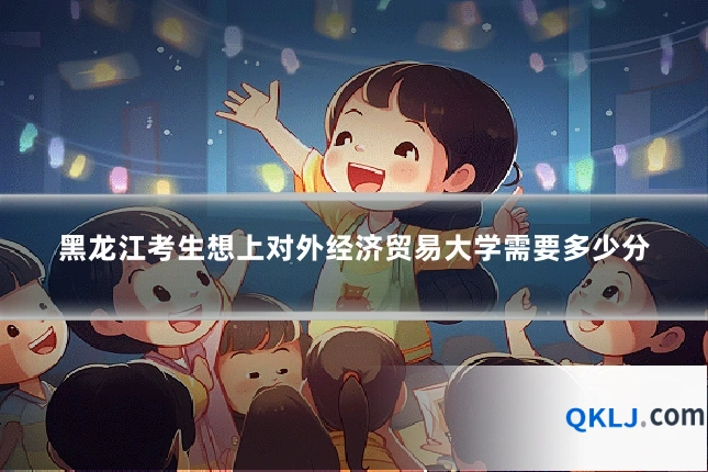 黑龙江考生想上对外经济贸易大学需要多少分