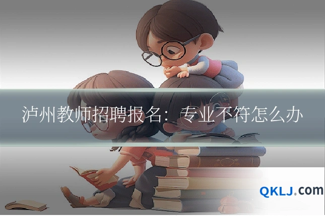 泸州教师招聘报名:专业不符怎么办